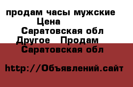  продам часы мужские  › Цена ­ 4 000 - Саратовская обл. Другое » Продам   . Саратовская обл.